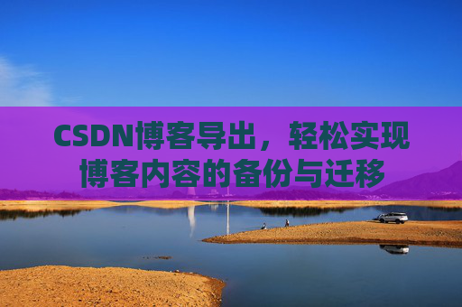 CSDN博客导出，轻松实现博客内容的备份与迁移