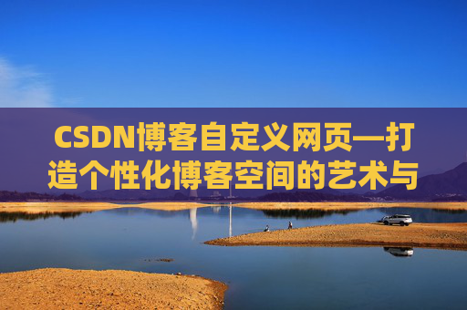 CSDN博客自定义网页—打造个性化博客空间的艺术与技巧